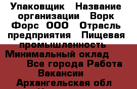 Упаковщик › Название организации ­ Ворк Форс, ООО › Отрасль предприятия ­ Пищевая промышленность › Минимальный оклад ­ 24 000 - Все города Работа » Вакансии   . Архангельская обл.,Коряжма г.